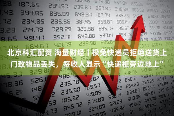 北京科汇配资 海量财经丨极兔快递员拒绝送货上门致物品丢失，签收人显示“快递柜旁边地上”