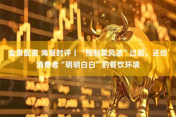 金景配资 海报时评丨“预制菜风波”过后，还给消费者“明明白白”的餐饮环境