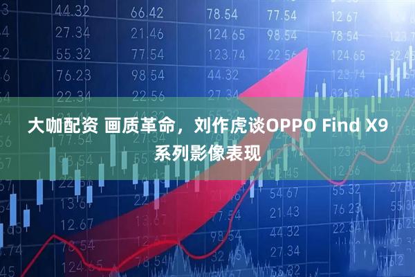 大咖配资 画质革命，刘作虎谈OPPO Find X9系列影像表现