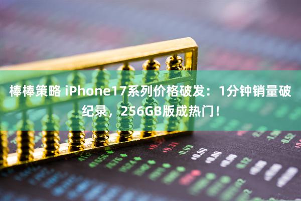 棒棒策略 iPhone17系列价格破发：1分钟销量破纪录，256GB版成热门！