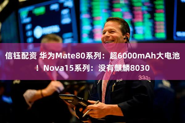 信钰配资 华为Mate80系列：超6000mAh大电池！Nova15系列：没有麒麟8030