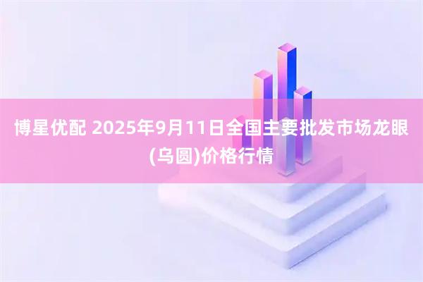 博星优配 2025年9月11日全国主要批发市场龙眼(乌圆)价格行情
