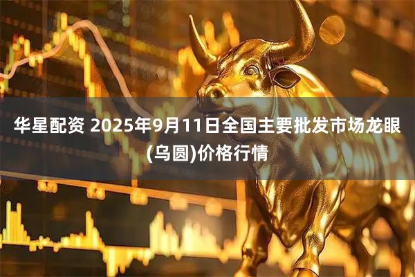 华星配资 2025年9月11日全国主要批发市场龙眼(乌圆)价格行情