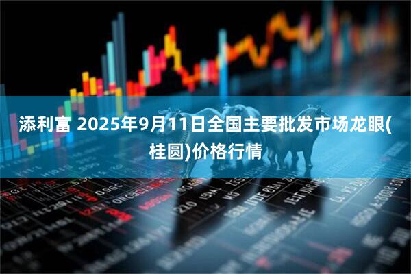 添利富 2025年9月11日全国主要批发市场龙眼(桂圆)价格行情