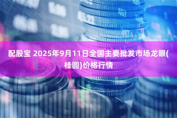 配股宝 2025年9月11日全国主要批发市场龙眼(桂圆)价格行情