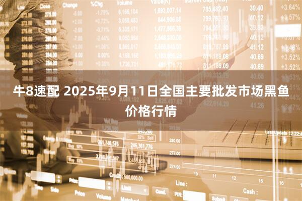 牛8速配 2025年9月11日全国主要批发市场黑鱼价格行情