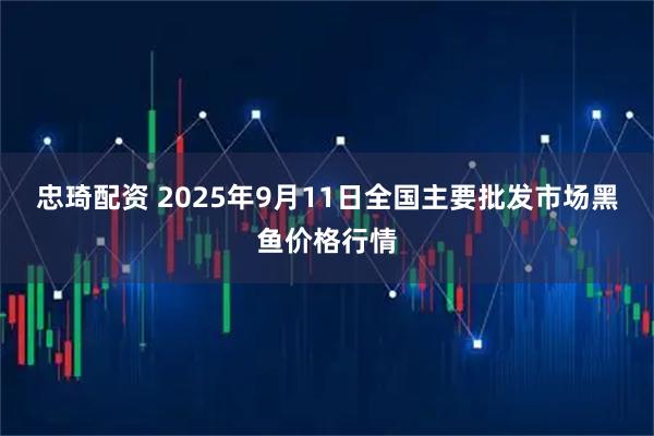 忠琦配资 2025年9月11日全国主要批发市场黑鱼价格行情