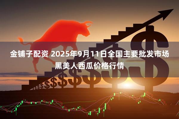 金铺子配资 2025年9月11日全国主要批发市场黑美人西瓜价格行情