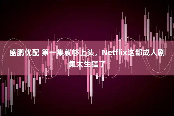盛鹏优配 第一集就够上头，Netflix这部成人剧集太生猛了