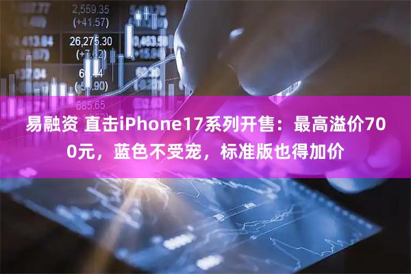 易融资 直击iPhone17系列开售：最高溢价700元，蓝色不受宠，标准版也得加价