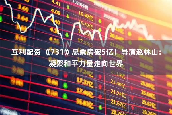 互利配资 《731》总票房破5亿！导演赵林山：凝聚和平力量走向世界