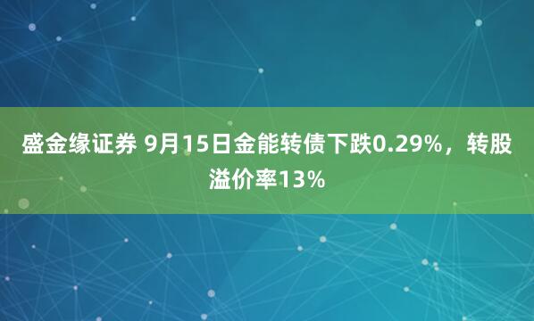 盛金缘证券 9月15日金能转债下跌0.29%，转股溢价率13%