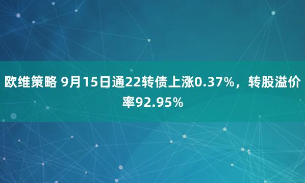 欧维策略 9月15日通22转债上涨0.37%，转股溢价率92.95%