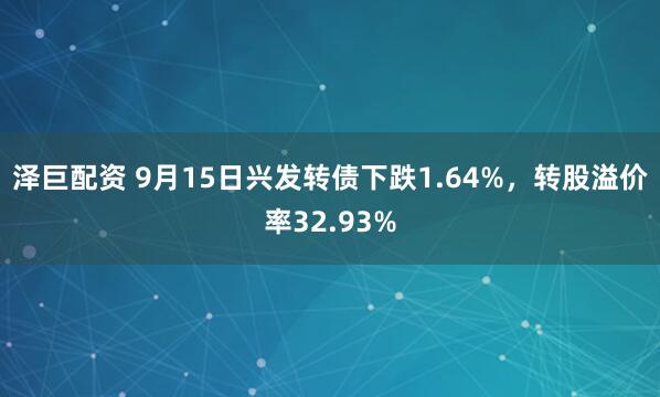 泽巨配资 9月15日兴发转债下跌1.64%，转股溢价率32.93%