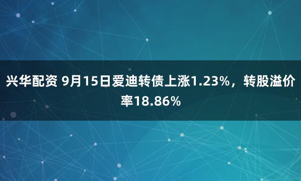 兴华配资 9月15日爱迪转债上涨1.23%，转股溢价率18.86%