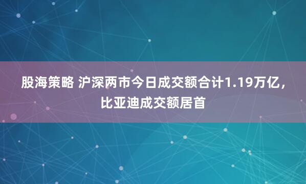 股海策略 沪深两市今日成交额合计1.19万亿，比亚迪成交额居首