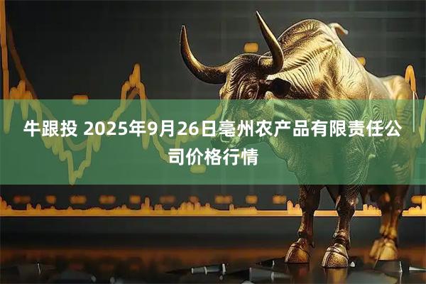 牛跟投 2025年9月26日亳州农产品有限责任公司价格行情