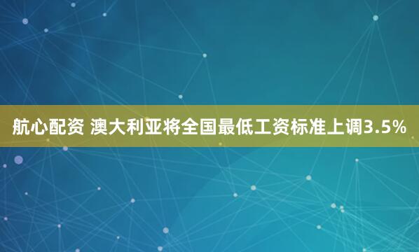 航心配资 澳大利亚将全国最低工资标准上调3.5%