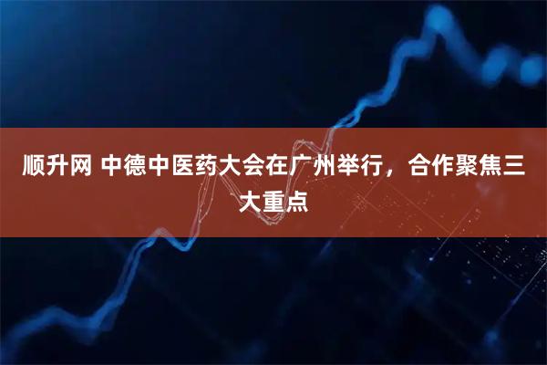 顺升网 中德中医药大会在广州举行，合作聚焦三大重点