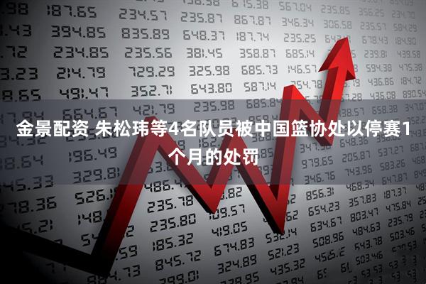 金景配资 朱松玮等4名队员被中国篮协处以停赛1个月的处罚