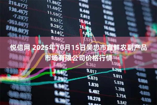 悦倍网 2025年10月15日吴忠市鑫鲜农副产品市场有限公司价格行情