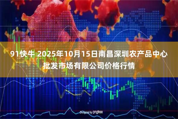 91快牛 2025年10月15日南昌深圳农产品中心批发市场有限公司价格行情