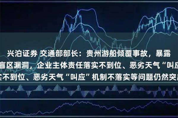 兴泊证券 交通部部长：贵州游船倾覆事故，暴露出安全隐患排查还存在盲区漏洞，企业主体责任落实不到位、恶劣天气“叫应”机制不落实等问题仍然突出