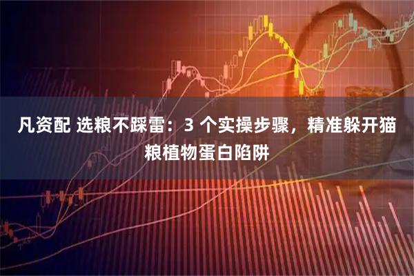 凡资配 选粮不踩雷：3 个实操步骤，精准躲开猫粮植物蛋白陷阱