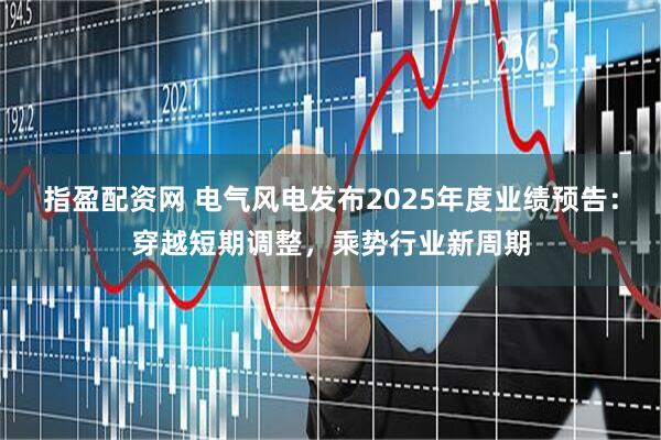 指盈配资网 电气风电发布2025年度业绩预告：穿越短期调整，乘势行业新周期