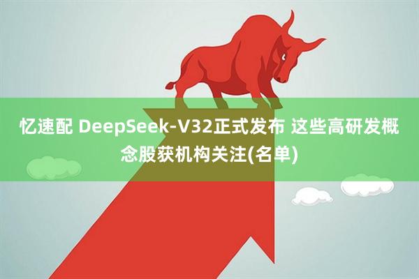 忆速配 DeepSeek-V32正式发布 这些高研发概念股获机构关注(名单)