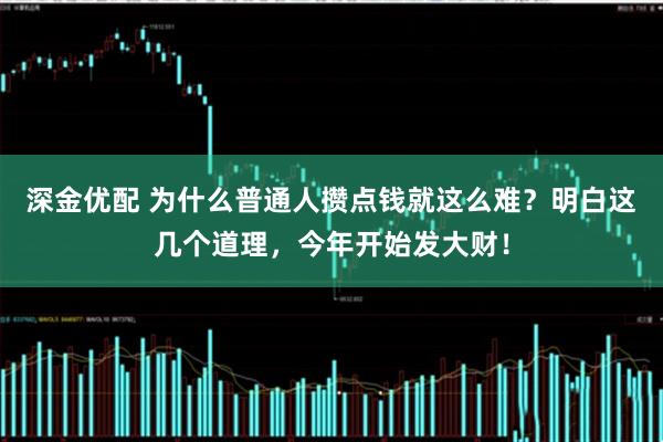 深金优配 为什么普通人攒点钱就这么难？明白这几个道理，今年开始发大财！