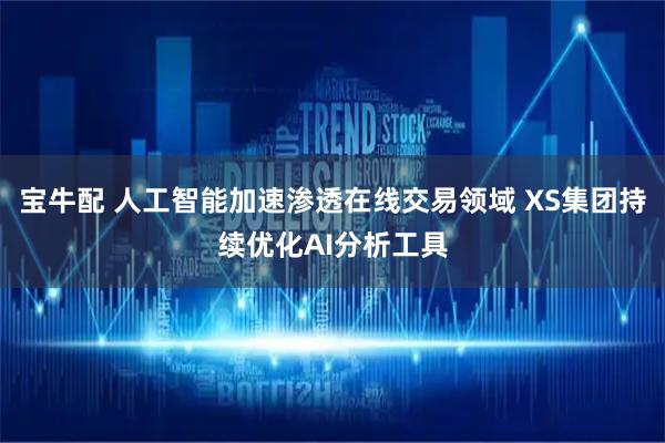 宝牛配 人工智能加速渗透在线交易领域 XS集团持续优化AI分析工具