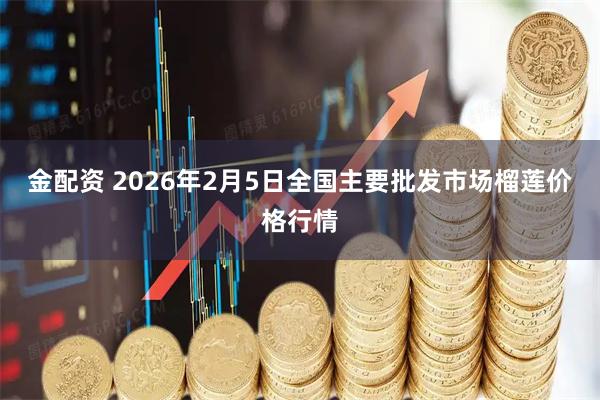 金配资 2026年2月5日全国主要批发市场榴莲价格行情