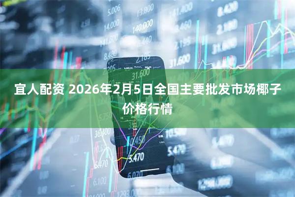 宜人配资 2026年2月5日全国主要批发市场椰子价格行情