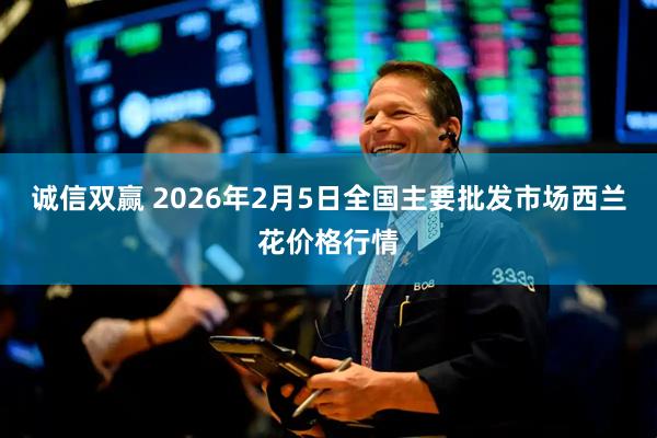 诚信双赢 2026年2月5日全国主要批发市场西兰花价格行情