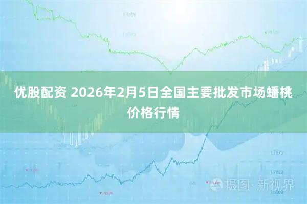 优股配资 2026年2月5日全国主要批发市场蟠桃价格行情