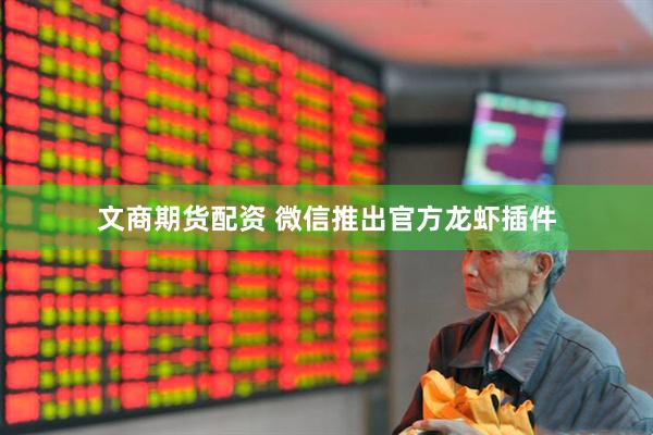 文商期货配资 微信推出官方龙虾插件