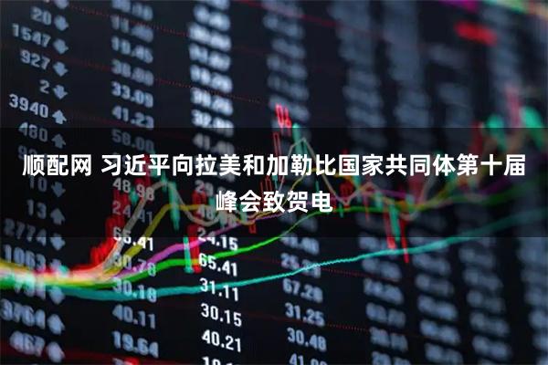顺配网 习近平向拉美和加勒比国家共同体第十届峰会致贺电