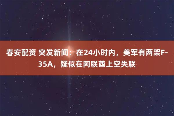 春安配资 突发新闻：在24小时内，美军有两架F-35A，疑似在阿联酋上空失联