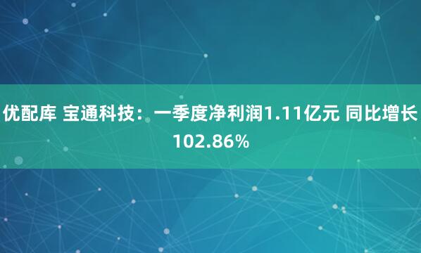 优配库 宝通科技：一季度净利润1.11亿元 同比增长102.86%