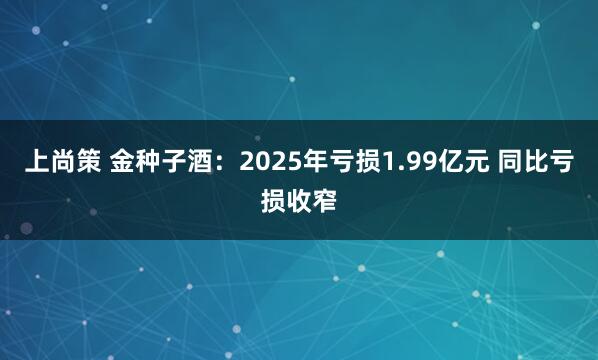 上尚策 金种子酒：2025年亏损1.99亿元 同比亏损收窄