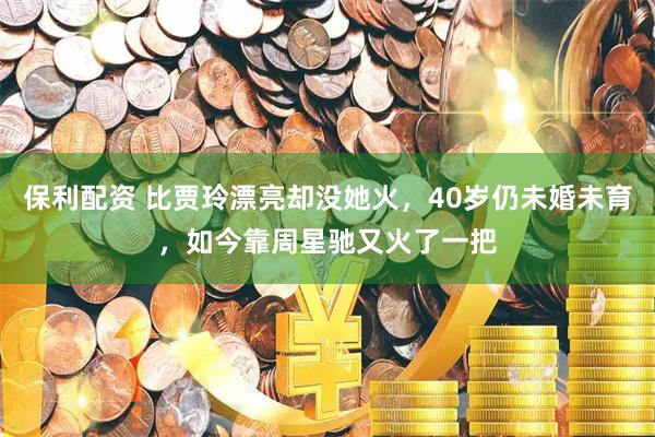 保利配资 比贾玲漂亮却没她火，40岁仍未婚未育，如今靠周星驰又火了一把