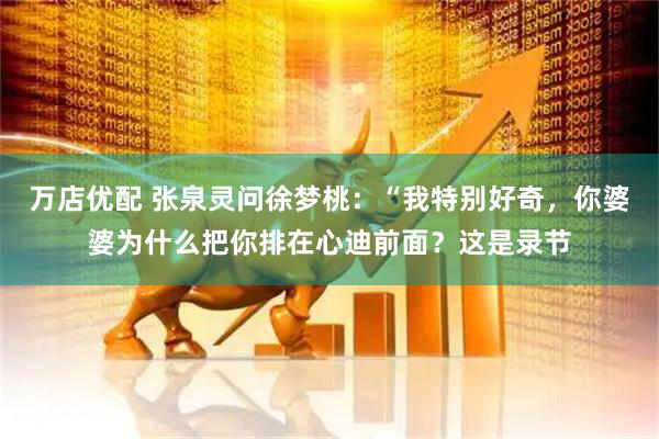 万店优配 张泉灵问徐梦桃：“我特别好奇，你婆婆为什么把你排在心迪前面？这是录节