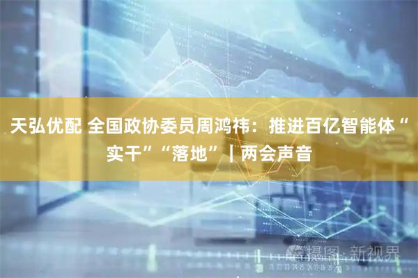 天弘优配 全国政协委员周鸿祎：推进百亿智能体“实干”“落地”｜两会声音